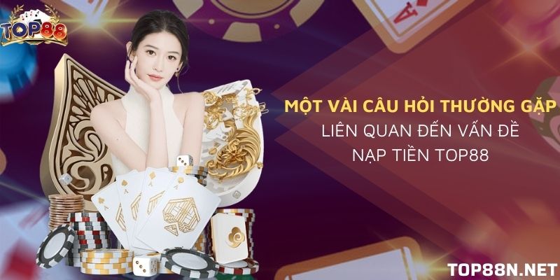 Nạp tiền Top88: Hướng dẫn cơ bản nạp tiền đơn giản FAQ về nạp tiền Top88 thường gặp nhất