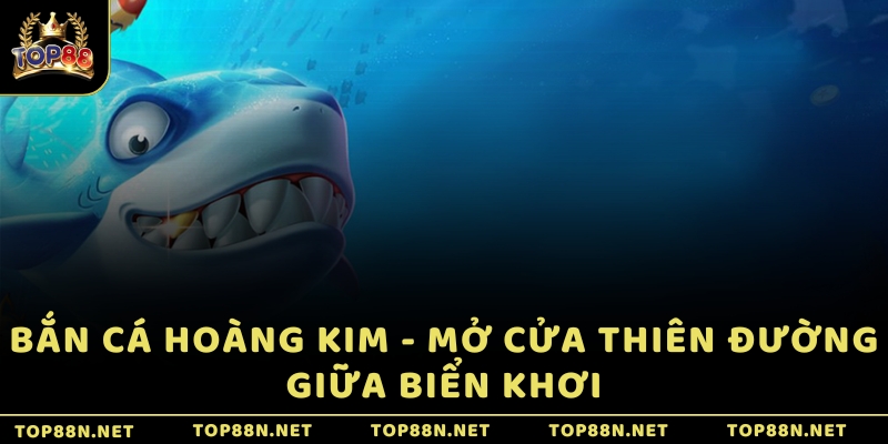 Bắn Cá Hoàng Kim - Mở cửa thiên đường giữa biển khơi Bắn Cá Hoàng Kim - Mở cửa thiên đường giữa biển khơi
